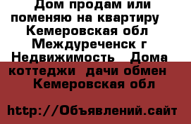 Дом продам или поменяю на квартиру  - Кемеровская обл., Междуреченск г. Недвижимость » Дома, коттеджи, дачи обмен   . Кемеровская обл.